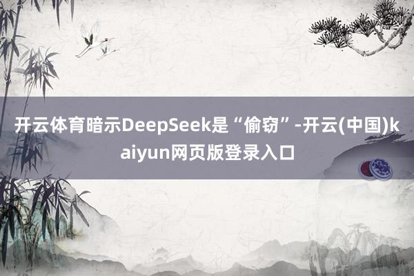 开云体育暗示DeepSeek是“偷窃”-开云(中国)kaiyun网页版登录入口
