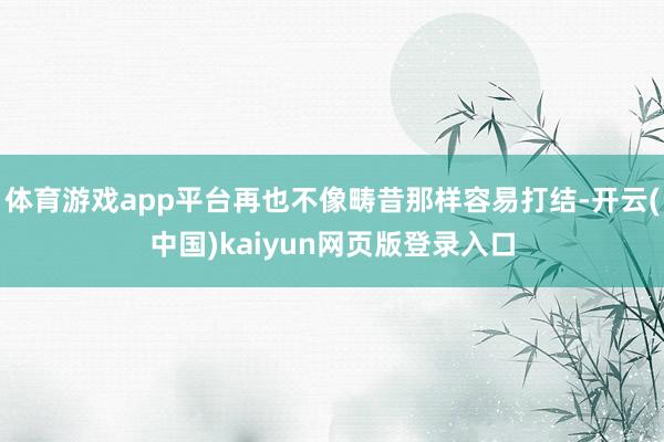 体育游戏app平台再也不像畴昔那样容易打结-开云(中国)kaiyun网页版登录入口