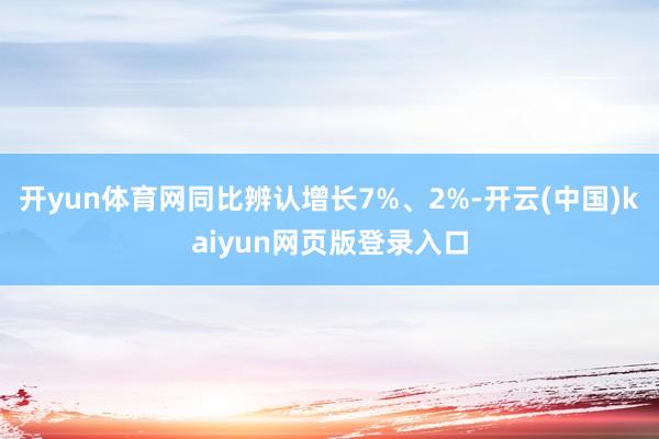 开yun体育网同比辨认增长7%、2%-开云(中国)kaiyun网页版登录入口
