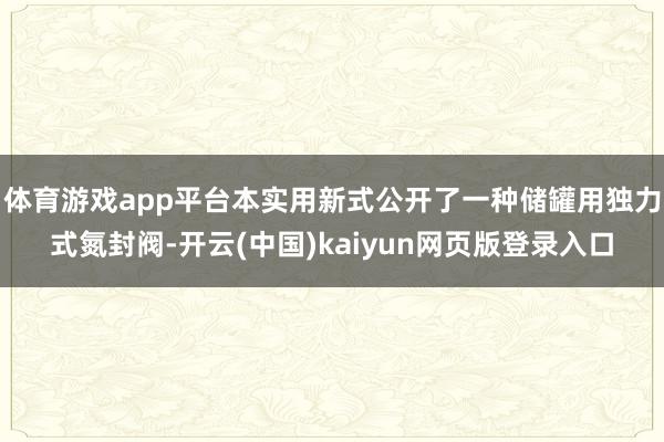 体育游戏app平台本实用新式公开了一种储罐用独力式氮封阀-开云(中国)kaiyun网页版登录入口