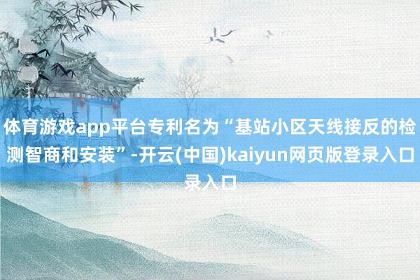 体育游戏app平台专利名为“基站小区天线接反的检测智商和安装”-开云(中国)kaiyun网页版登录入口