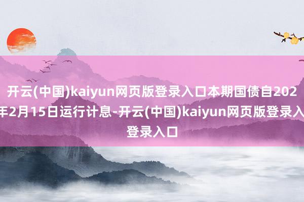 开云(中国)kaiyun网页版登录入口本期国债自2025年2月15日运行计息-开云(中国)kaiyun网页版登录入口