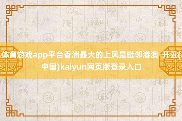 体育游戏app平台香洲最大的上风是毗邻港澳-开云(中国)kaiyun网页版登录入口