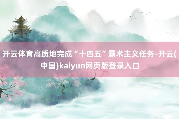 开云体育高质地完成“十四五”霸术主义任务-开云(中国)kaiyun网页版登录入口