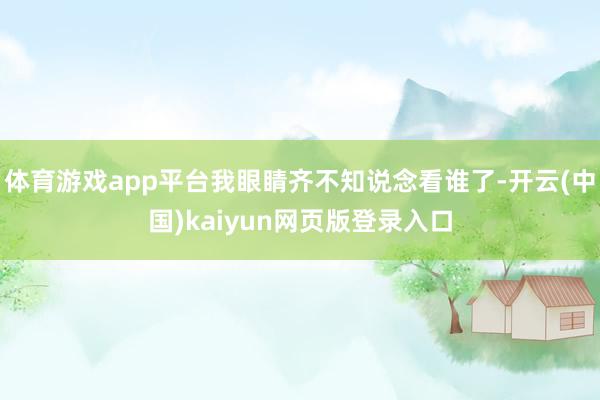 体育游戏app平台我眼睛齐不知说念看谁了-开云(中国)kaiyun网页版登录入口