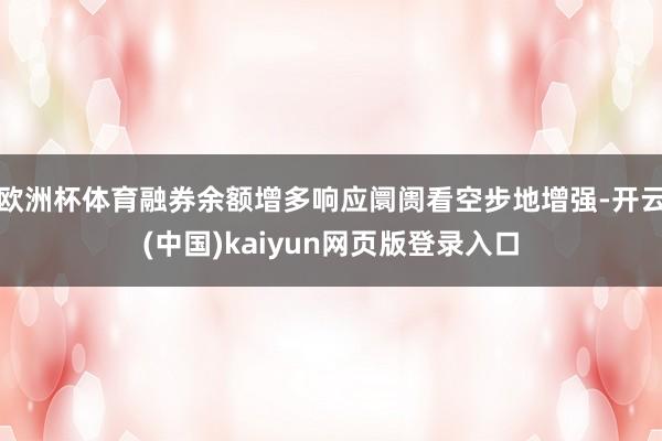 欧洲杯体育融券余额增多响应阛阓看空步地增强-开云(中国)kaiyun网页版登录入口