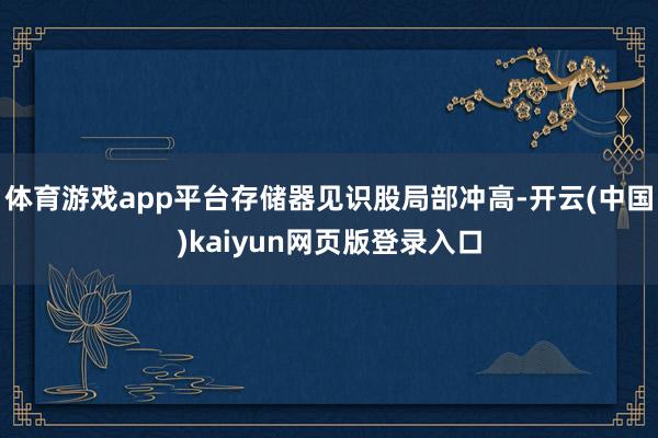 体育游戏app平台存储器见识股局部冲高-开云(中国)kaiyun网页版登录入口