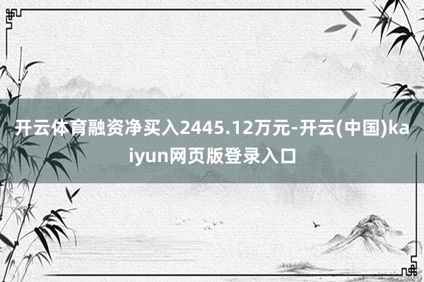 开云体育融资净买入2445.12万元-开云(中国)kaiyun网页版登录入口
