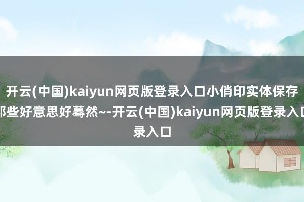 开云(中国)kaiyun网页版登录入口小俏印实体保存那些好意思好蓦然~-开云(中国)kaiyun网页版登录入口