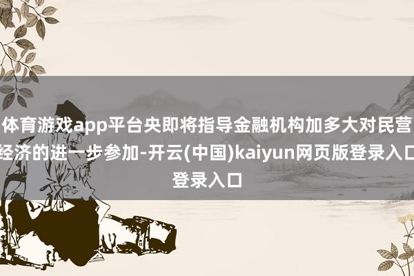 体育游戏app平台央即将指导金融机构加多大对民营经济的进一步参加-开云(中国)kaiyun网页版登录入口