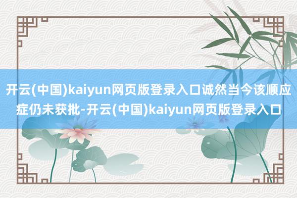开云(中国)kaiyun网页版登录入口诚然当今该顺应症仍未获批-开云(中国)kaiyun网页版登录入口