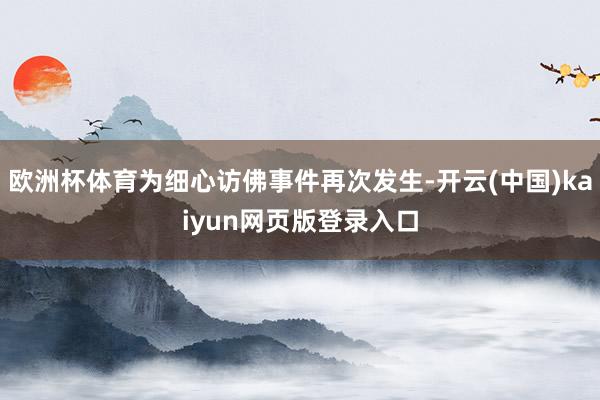 欧洲杯体育为细心访佛事件再次发生-开云(中国)kaiyun网页版登录入口