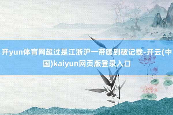 开yun体育网超过是江浙沪一带暖到破记载-开云(中国)kaiyun网页版登录入口