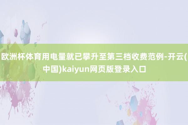 欧洲杯体育用电量就已攀升至第三档收费范例-开云(中国)kaiyun网页版登录入口