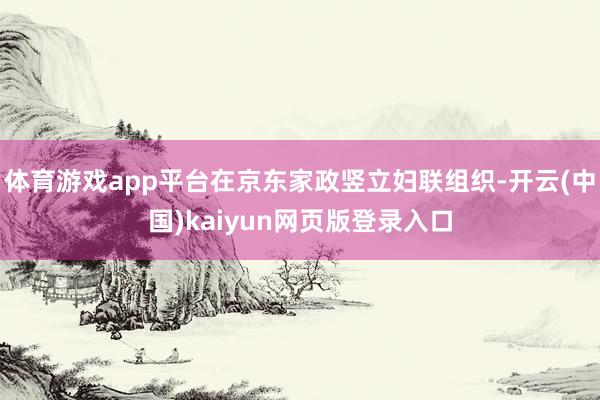 体育游戏app平台在京东家政竖立妇联组织-开云(中国)kaiyun网页版登录入口