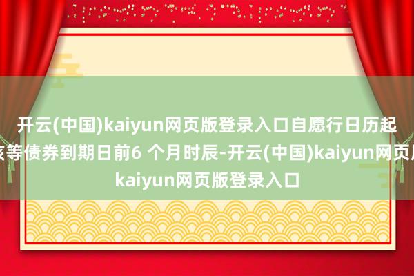 开云(中国)kaiyun网页版登录入口自愿行日历起一周年至该等债券到期日前6 个月时辰-开云(中国)kaiyun网页版登录入口