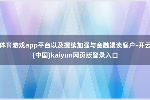 体育游戏app平台以及握续加强与金融渠谈客户-开云(中国)kaiyun网页版登录入口