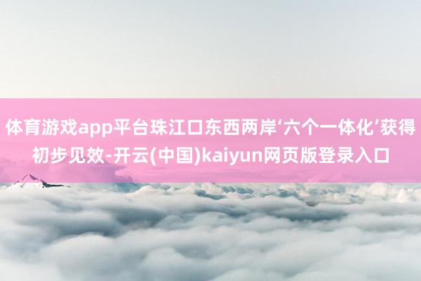 体育游戏app平台珠江口东西两岸‘六个一体化’获得初步见效-开云(中国)kaiyun网页版登录入口