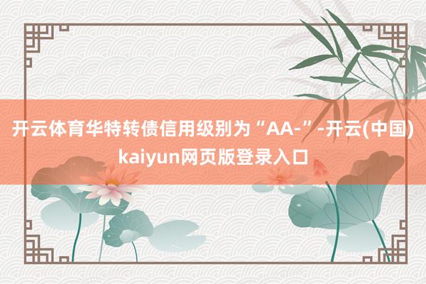 开云体育华特转债信用级别为“AA-”-开云(中国)kaiyun网页版登录入口