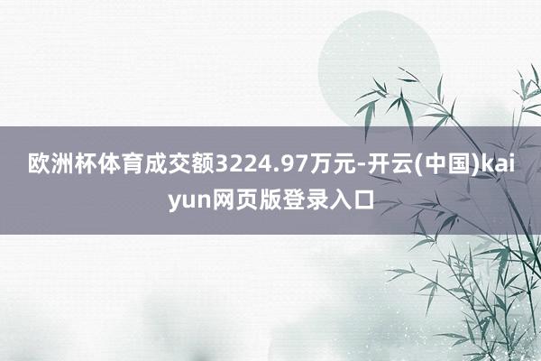 欧洲杯体育成交额3224.97万元-开云(中国)kaiyun网页版登录入口