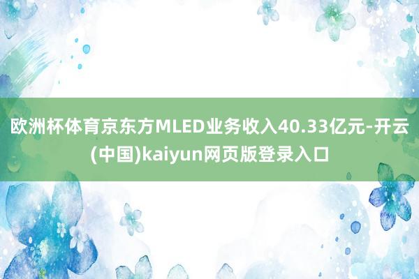 欧洲杯体育京东方MLED业务收入40.33亿元-开云(中国)kaiyun网页版登录入口