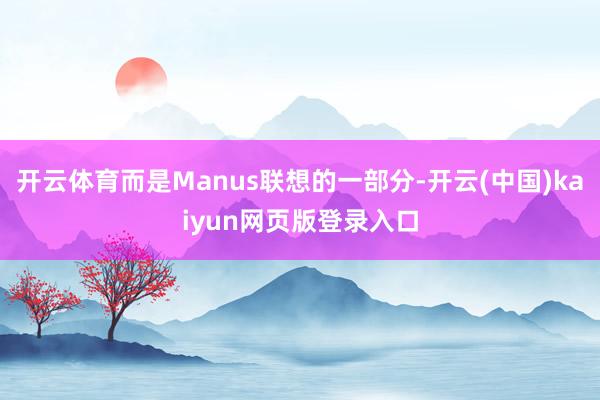 开云体育而是Manus联想的一部分-开云(中国)kaiyun网页版登录入口