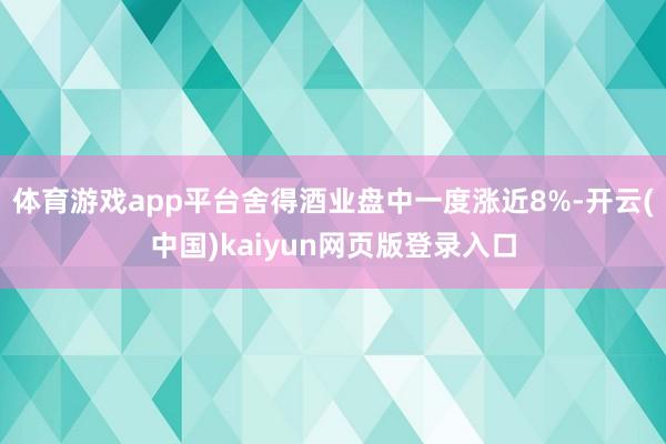 体育游戏app平台舍得酒业盘中一度涨近8%-开云(中国)kaiyun网页版登录入口