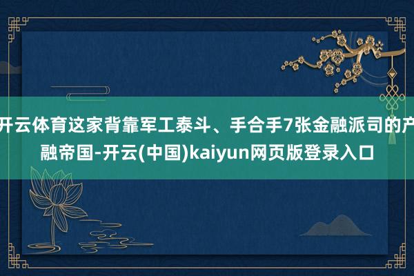 开云体育这家背靠军工泰斗、手合手7张金融派司的产融帝国-开云(中国)kaiyun网页版登录入口
