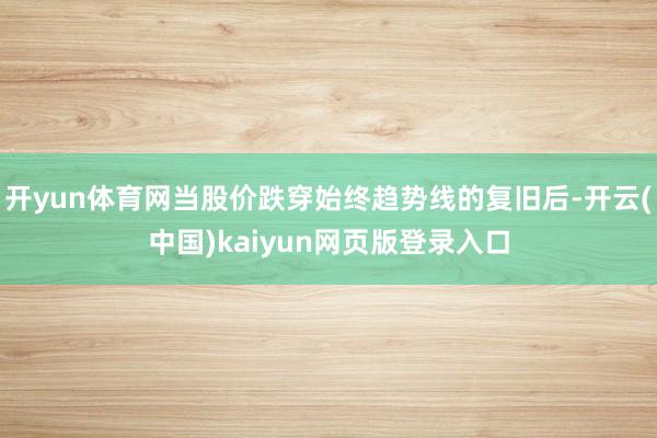 开yun体育网当股价跌穿始终趋势线的复旧后-开云(中国)kaiyun网页版登录入口