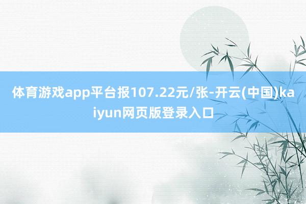 体育游戏app平台报107.22元/张-开云(中国)kaiyun网页版登录入口
