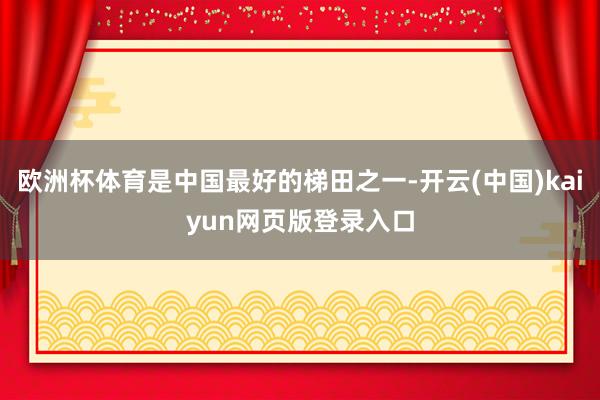 欧洲杯体育是中国最好的梯田之一-开云(中国)kaiyun网页版登录入口