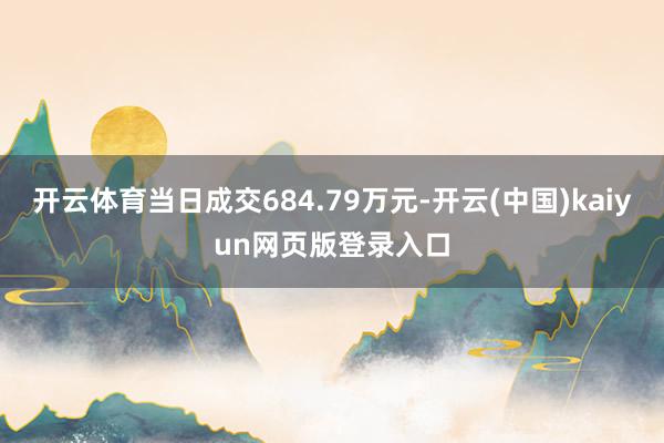 开云体育当日成交684.79万元-开云(中国)kaiyun网页版登录入口