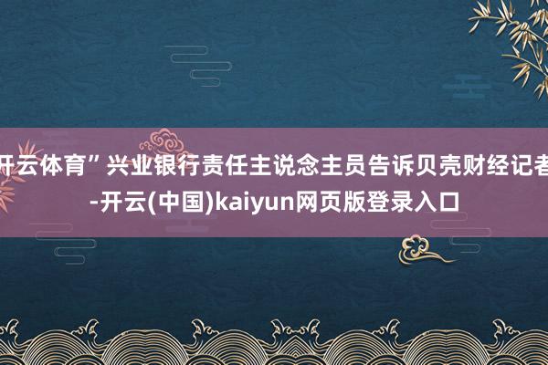 开云体育”兴业银行责任主说念主员告诉贝壳财经记者-开云(中国)kaiyun网页版登录入口