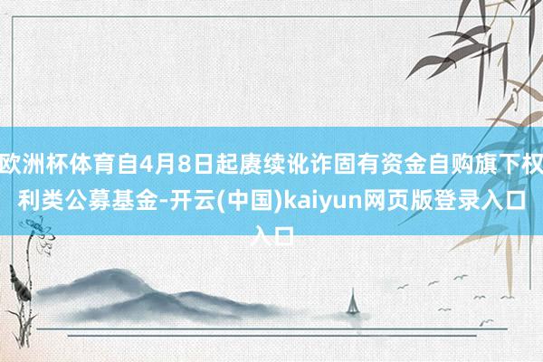 欧洲杯体育自4月8日起赓续讹诈固有资金自购旗下权利类公募基金-开云(中国)kaiyun网页版登录入口