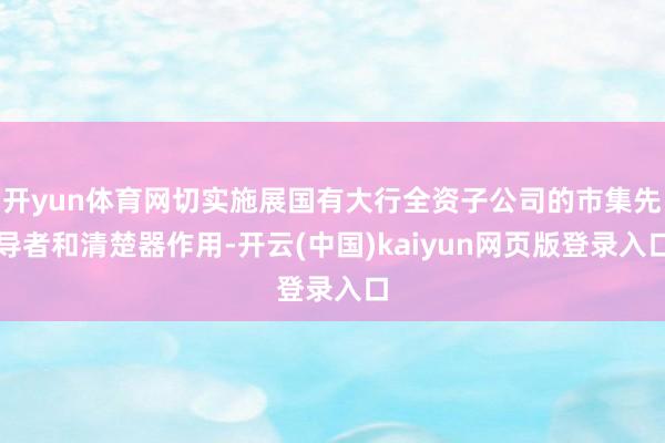 开yun体育网切实施展国有大行全资子公司的市集先导者和清楚器作用-开云(中国)kaiyun网页版登录入口