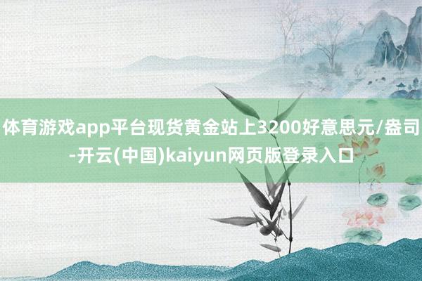 体育游戏app平台现货黄金站上3200好意思元/盎司-开云(中国)kaiyun网页版登录入口