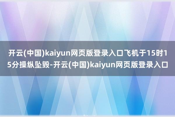 开云(中国)kaiyun网页版登录入口飞机于15时15分操纵坠毁-开云(中国)kaiyun网页版登录入口