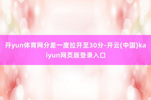 开yun体育网分差一度拉开至30分-开云(中国)kaiyun网页版登录入口