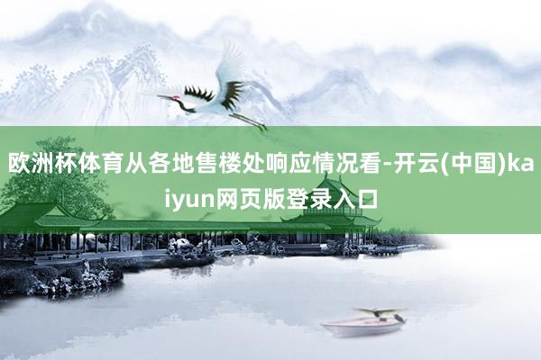 欧洲杯体育从各地售楼处响应情况看-开云(中国)kaiyun网页版登录入口