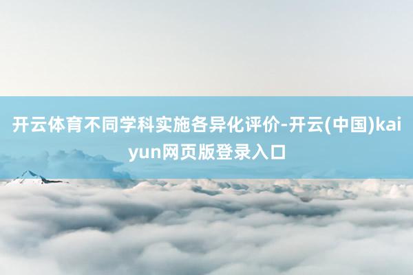 开云体育不同学科实施各异化评价-开云(中国)kaiyun网页版登录入口
