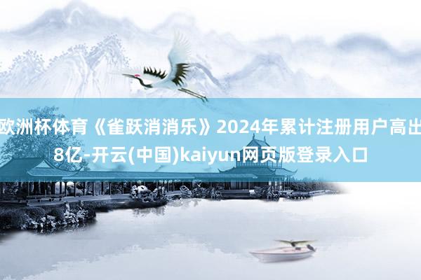 欧洲杯体育《雀跃消消乐》2024年累计注册用户高出8亿-开云(中国)kaiyun网页版登录入口