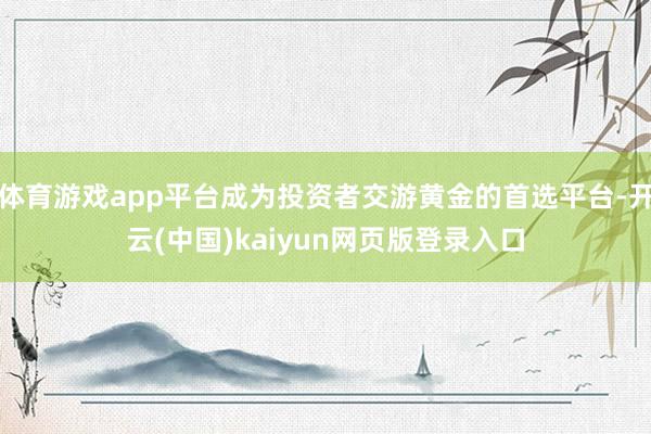 体育游戏app平台成为投资者交游黄金的首选平台-开云(中国)kaiyun网页版登录入口