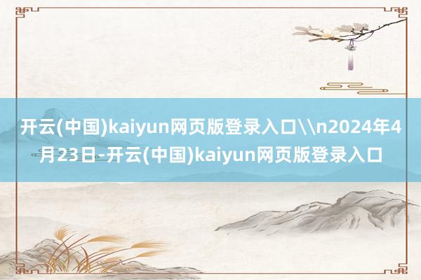 开云(中国)kaiyun网页版登录入口\n2024年4月23日-开云(中国)kaiyun网页版登录入口