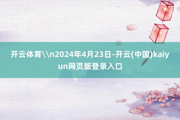 开云体育\n2024年4月23日-开云(中国)kaiyun网页版登录入口