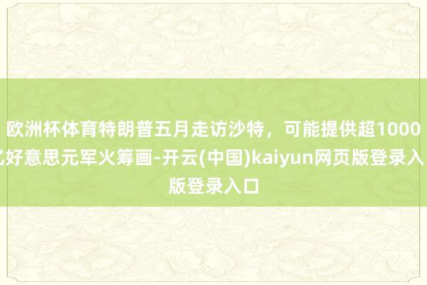 欧洲杯体育特朗普五月走访沙特，可能提供超1000亿好意思元军火筹画-开云(中国)kaiyun网页版登录入口