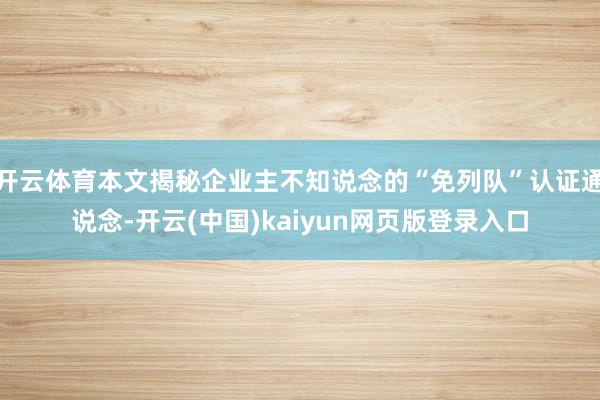 开云体育本文揭秘企业主不知说念的“免列队”认证通说念-开云(中国)kaiyun网页版登录入口