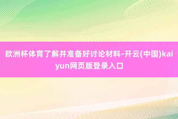 欧洲杯体育了解并准备好讨论材料-开云(中国)kaiyun网页版登录入口