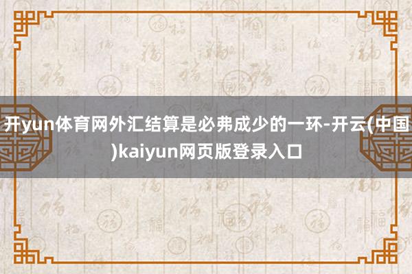 开yun体育网外汇结算是必弗成少的一环-开云(中国)kaiyun网页版登录入口