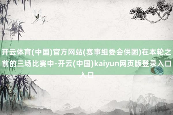 开云体育(中国)官方网站(赛事组委会供图)在本轮之前的三场比赛中-开云(中国)kaiyun网页版登录入口