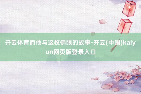 开云体育而他与这枚佛眼的故事-开云(中国)kaiyun网页版登录入口
